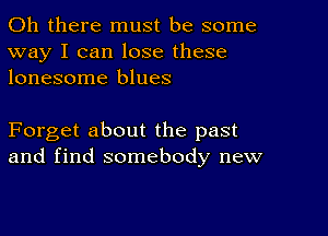 Oh there must be some
way I can lose these
lonesome blues

Forget about the past
and find somebody new