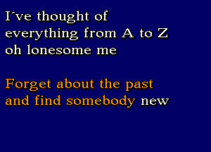 I've thought of
everything from A to Z
oh lonesome me

Forget about the past
and find somebody new