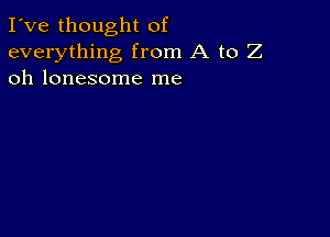 I've thought of
everything from A to Z
oh lonesome me