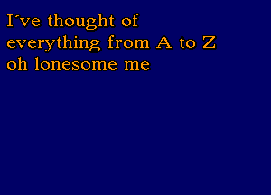 I've thought of
everything from A to Z
oh lonesome me