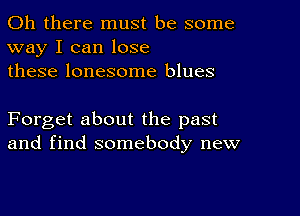 Oh there must be some
way I can lose
these lonesome blues

Forget about the past
and find somebody new