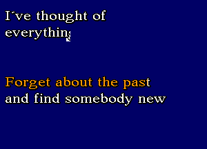 I've thought of
everything

Forget about the past
and find somebody new