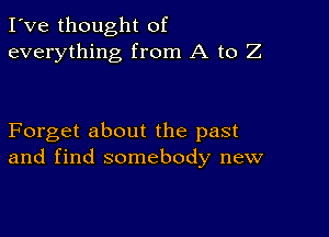 I've thought of
everything from A to Z

Forget about the past
and find somebody new