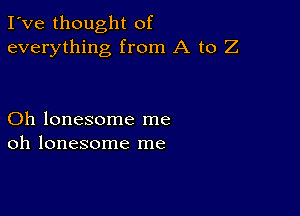 I've thought of
everything from A to Z

Oh lonesome me
oh lonesome me