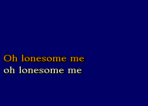 Oh lonesome me
oh lonesome me