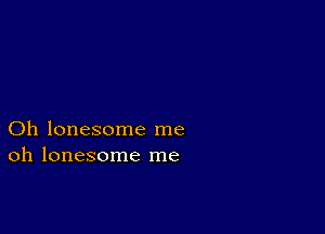 Oh lonesome me
oh lonesome me