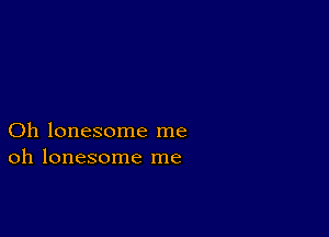 Oh lonesome me
oh lonesome me