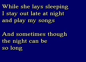 While she lays sleeping

I stay out late at night
and play my songs

And sometimes though
the night can be
so long