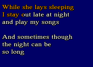 While she lays sleeping

I stay out late at night
and play my songs

And sometimes though
the night can be
so long