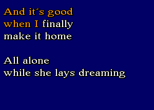 And it's good
When I finally
make it home

All alone
While she lays dreaming