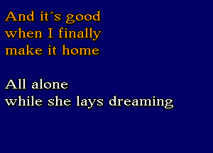 And it's good
When I finally
make it home

All alone
While she lays dreaming