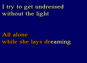 I try to get undressed
Without the light

All alone
While she lays dreaming