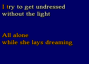 I try to get undressed
Without the light

All alone
While she lays dreaming