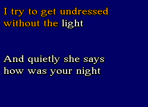 I try to get undressed
Without the light

And quietly she says
how was your night