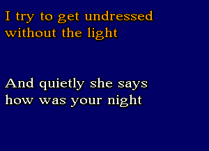 I try to get undressed
Without the light

And quietly she says
how was your night