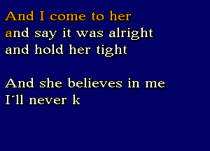 And I come to her
and say it was alright
and hold her tight

And She believes in me
I'll never k