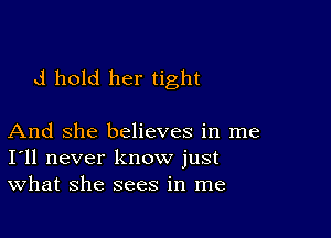 d hold her tight

And She believes in me
I'll never know just
What she sees in me