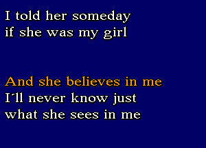 I told her someday
if she was my girl

And She believes in me
I'll never know just
What she sees in me