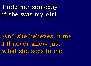 I told her someday
if she was my girl

And She believes in me
I'll never know just
What she sees in me