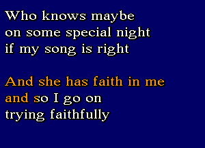 TWho knows maybe
on some special night
if my song is right

And She has faith in me
and so I go on
trying faithfully