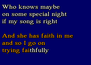 TWho knows maybe
on some special night
if my song is right

And She has faith in me
and so I go on
trying faithfully