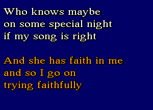 TWho knows maybe
on some special night
if my song is right

And She has faith in me
and so I go on
trying faithfully