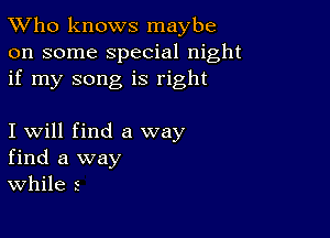 TWho knows maybe
on some special night
if my song is right

I will find a way
find a way
While 5