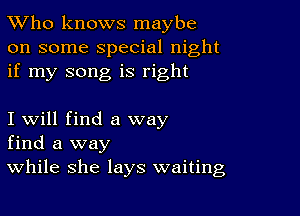 TWho knows maybe
on some special night
if my song is right

I will find a way
find a way
While she lays waiting