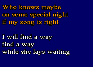 TWho knows maybe
on some special night
if my song is right

I will find a way
find a way
While she lays waiting