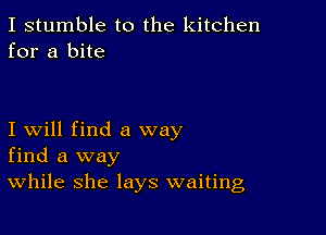 I stumble to the kitchen
for a bite

I will find a way
find a way
While she lays waiting