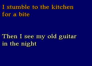 I stumble to the kitchen
for a bite

Then I see my old guitar
in the night