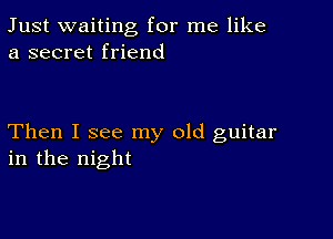 Just waiting for me like
a secret friend

Then I see my old guitar
in the night