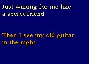 Just waiting for me like
a secret friend

Then I see my old guitar
in the night