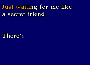 Just waiting for me like
a secret friend