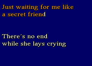 Just waiting for me like
a secret friend

There's no end
While she lays crying