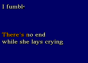 There's no end
While she lays crying