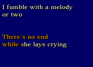 I fumble with a melody
or two

There's no end
While she lays crying