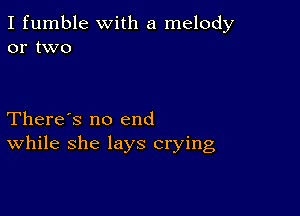 I fumble with a melody
or two

There's no end
While she lays crying