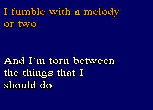 I fumble with a melody
or two

And I'm torn between

the things that I
should do