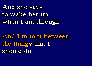 And She says
to wake her up
when I am through

And I'm torn between

the things that I
should do