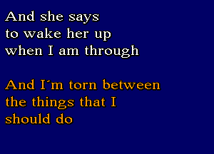 And She says
to wake her up
when I am through

And I'm torn between

the things that I
should do