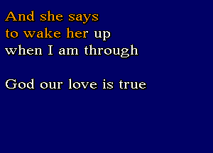 And She says
to wake her up
when I am through

God our love is true