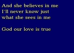 And She believes in me
I'll never know just
what she sees in me

God our love is true