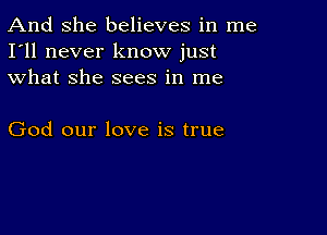 And She believes in me
I'll never know just
what she sees in me

God our love is true