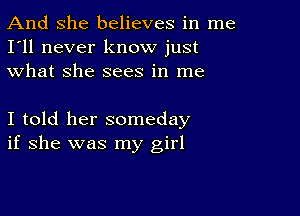 And She believes in me
I'll never know just
what she sees in me

I told her someday
if she was my girl