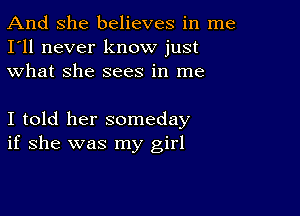 And She believes in me
I'll never know just
what she sees in me

I told her someday
if she was my girl