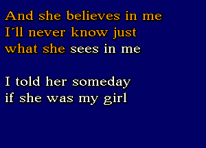 And She believes in me
I'll never know just
what she sees in me

I told her someday
if she was my girl