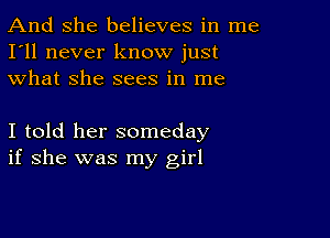 And She believes in me
I'll never know just
what she sees in me

I told her someday
if she was my girl