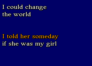 I could change
the world

I told her someday
if she was my girl