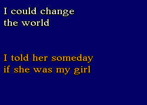 I could change
the world

I told her someday
if she was my girl